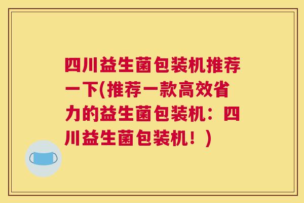 四川益生菌包装机推荐一下(推荐一款高效省力的益生菌包装机：四川益生菌包装机！)
