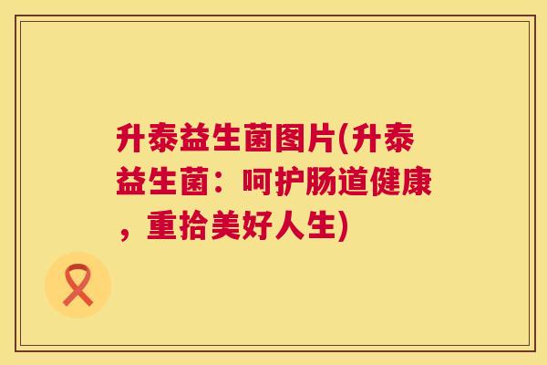 升泰益生菌图片(升泰益生菌：呵护肠道健康，重拾美好人生)