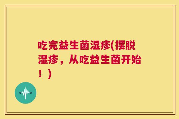 吃完益生菌湿疹(摆脱湿疹，从吃益生菌开始！)