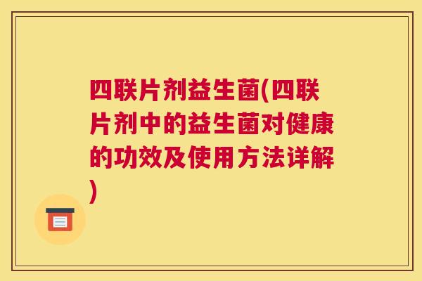 四联片剂益生菌(四联片剂中的益生菌对健康的功效及使用方法详解)