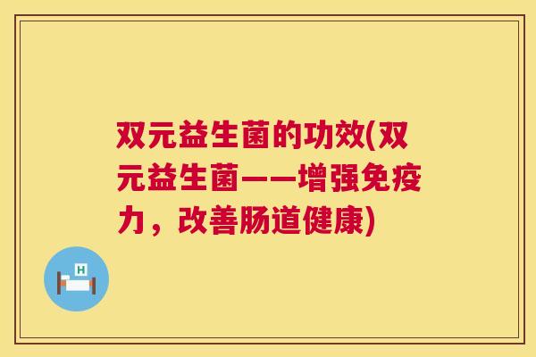 双元益生菌的功效(双元益生菌——增强免疫力，改善肠道健康)