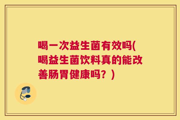 喝一次益生菌有效吗(喝益生菌饮料真的能改善肠胃健康吗？)