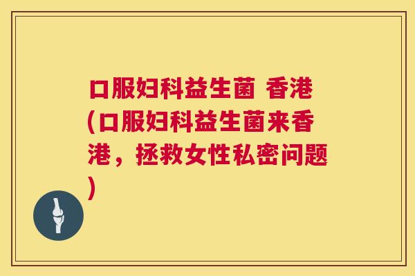 口服妇科益生菌 香港(口服妇科益生菌来香港，拯救女性私密问题)