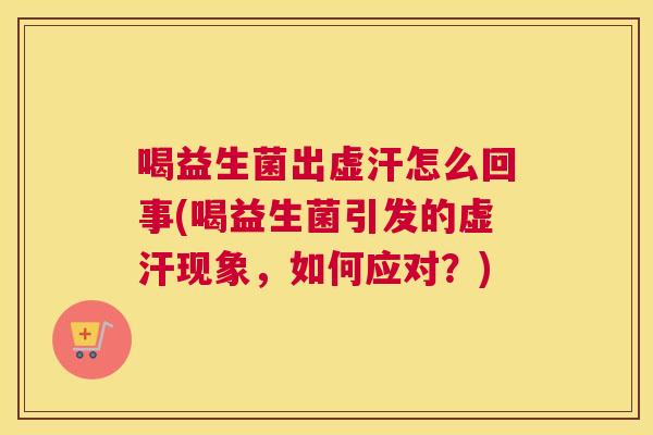 喝益生菌出虚汗怎么回事(喝益生菌引发的虚汗现象，如何应对？)