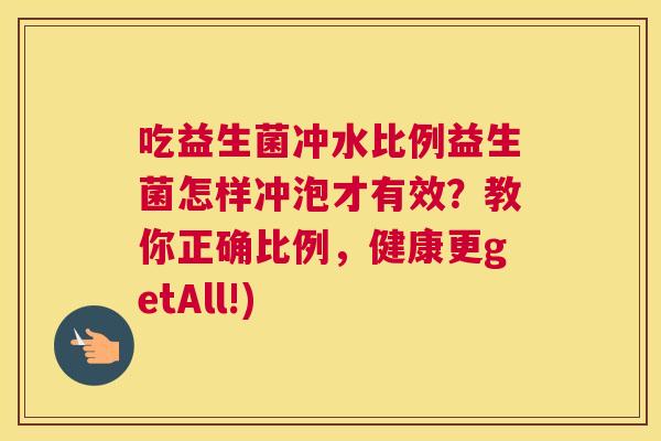 吃益生菌冲水比例益生菌怎样冲泡才有效？教你正确比例，健康更getAll!)