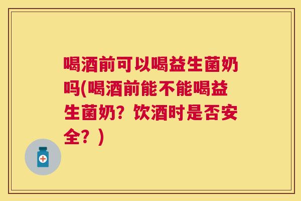 喝酒前可以喝益生菌奶吗(喝酒前能不能喝益生菌奶？饮酒时是否安全？)