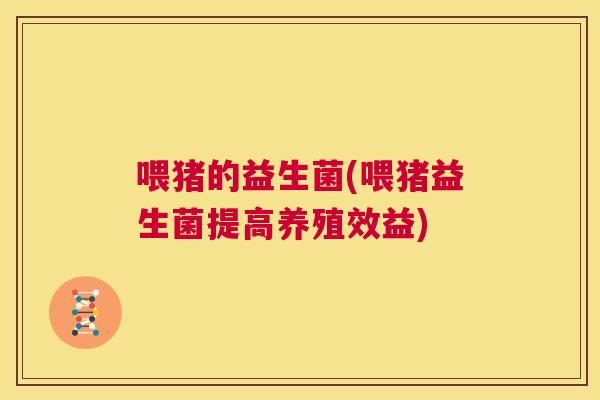 喂猪的益生菌(喂猪益生菌提高养殖效益)