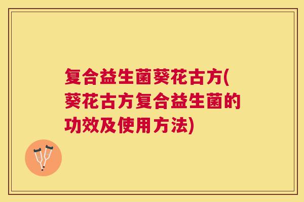 复合益生菌葵花古方(葵花古方复合益生菌的功效及使用方法)
