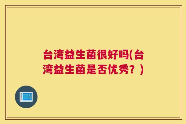 台湾益生菌很好吗(台湾益生菌是否优秀？)