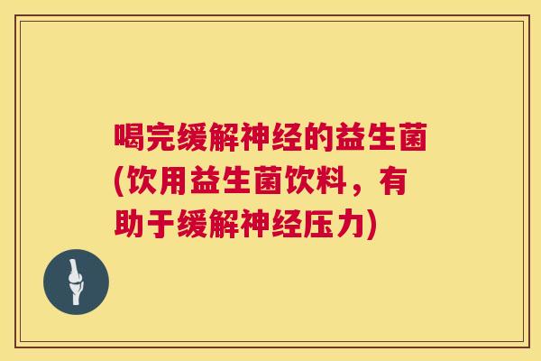 喝完缓解神经的益生菌(饮用益生菌饮料，有助于缓解神经压力)