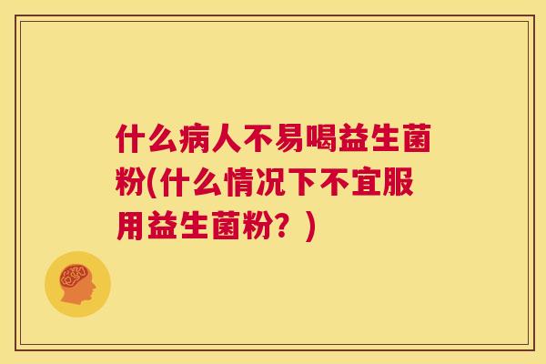 什么病人不易喝益生菌粉(什么情况下不宜服用益生菌粉？)