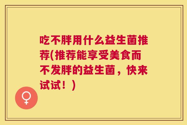 吃不胖用什么益生菌推荐(推荐能享受美食而不发胖的益生菌，快来试试！)