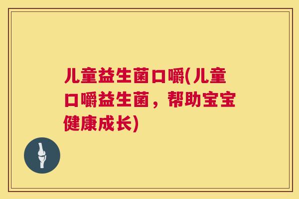 儿童益生菌口嚼(儿童口嚼益生菌，帮助宝宝健康成长)