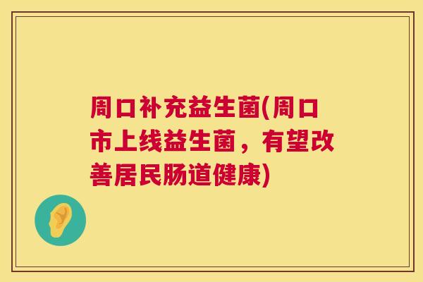周口补充益生菌(周口市上线益生菌，有望改善居民肠道健康)