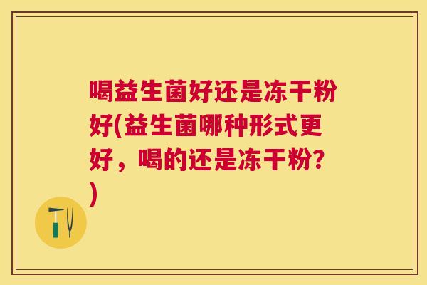 喝益生菌好还是冻干粉好(益生菌哪种形式更好，喝的还是冻干粉？)