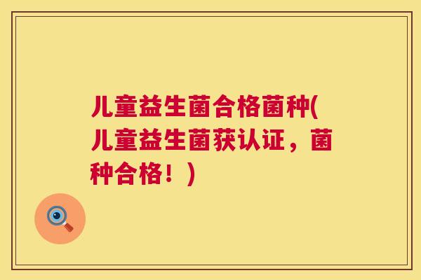 儿童益生菌合格菌种(儿童益生菌获认证，菌种合格！)