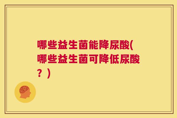 哪些益生菌能降尿酸(哪些益生菌可降低尿酸？)