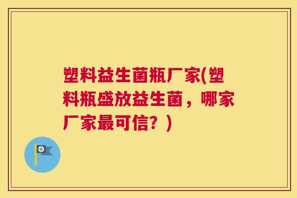 塑料益生菌瓶厂家(塑料瓶盛放益生菌，哪家厂家最可信？)