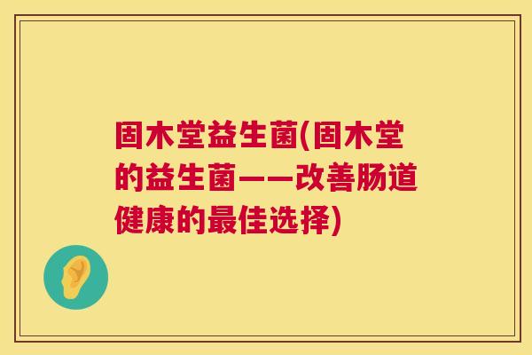 固木堂益生菌(固木堂的益生菌——改善肠道健康的最佳选择)