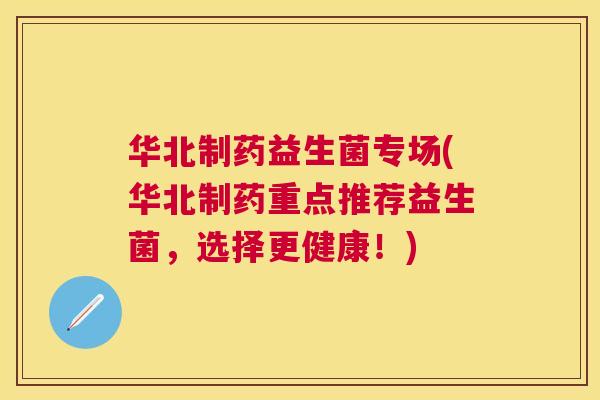 华北制药益生菌专场(华北制药重点推荐益生菌，选择更健康！)