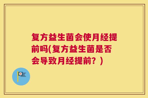 复方益生菌会使月经提前吗(复方益生菌是否会导致月经提前？)