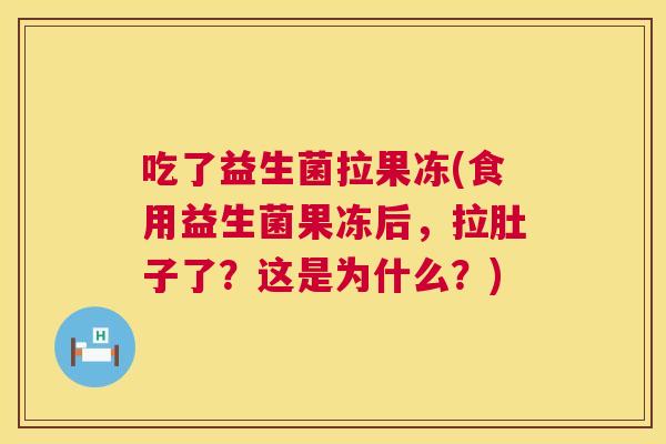 吃了益生菌拉果冻(食用益生菌果冻后，拉肚子了？这是为什么？)