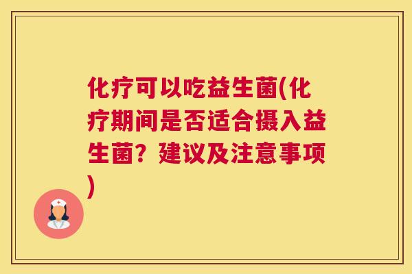 化疗可以吃益生菌(化疗期间是否适合摄入益生菌？建议及注意事项)