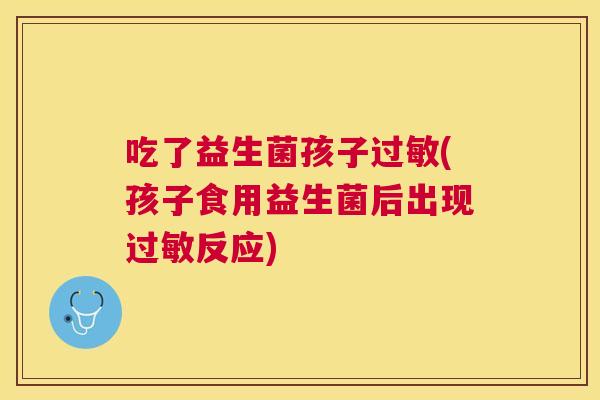 吃了益生菌孩子过敏(孩子食用益生菌后出现过敏反应)