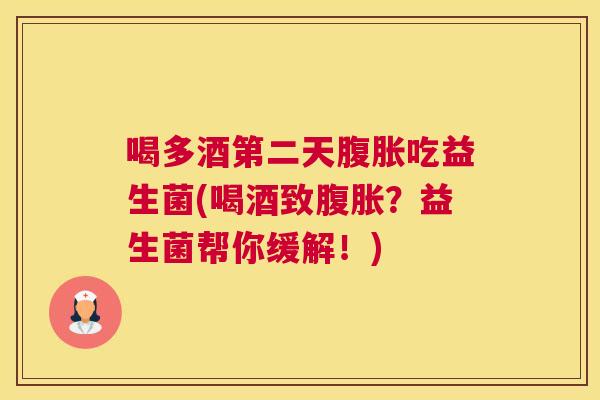 喝多酒第二天腹胀吃益生菌(喝酒致腹胀？益生菌帮你缓解！)