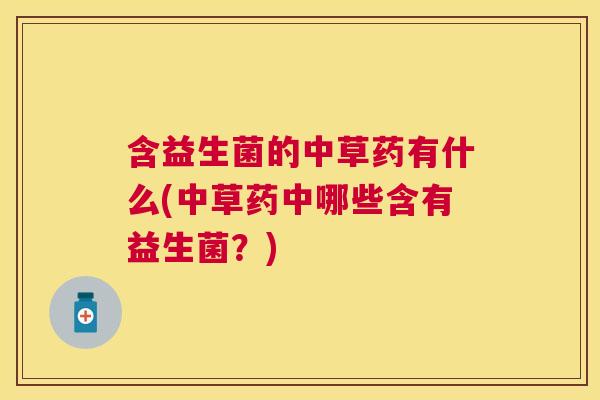 含益生菌的中草药有什么(中草药中哪些含有益生菌？)