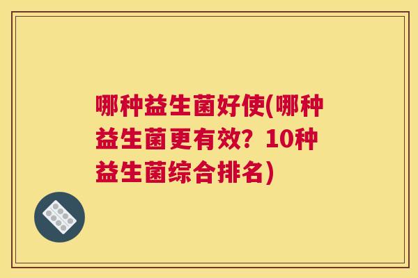 哪种益生菌好使(哪种益生菌更有效？10种益生菌综合排名)