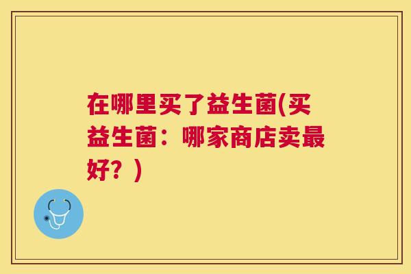 在哪里买了益生菌(买益生菌：哪家商店卖最好？)