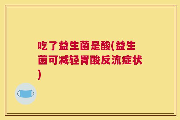 吃了益生菌是酸(益生菌可减轻胃酸反流症状)
