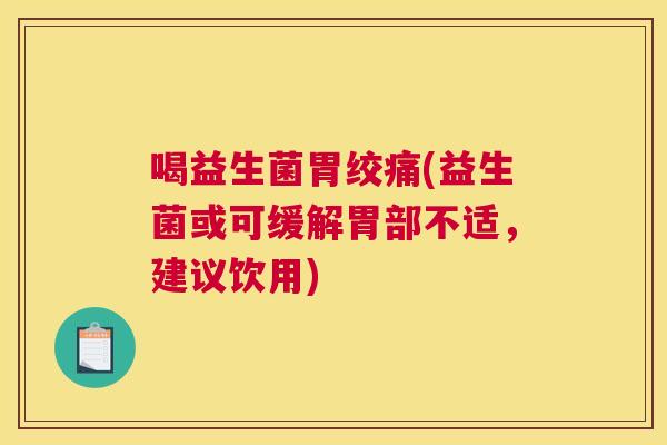 喝益生菌胃绞痛(益生菌或可缓解胃部不适，建议饮用)