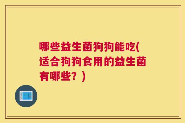哪些益生菌狗狗能吃(适合狗狗食用的益生菌有哪些？)