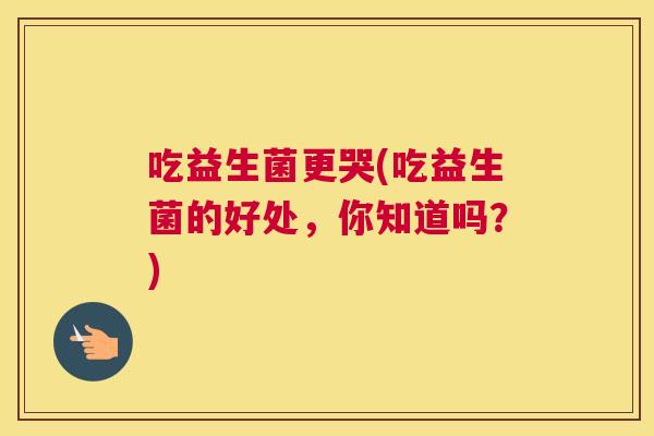 吃益生菌更哭(吃益生菌的好处，你知道吗？)