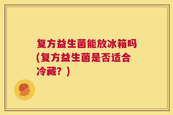复方益生菌能放冰箱吗(复方益生菌是否适合冷藏？)