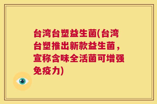 台湾台塑益生菌(台湾台塑推出新款益生菌，宣称含味全活菌可增强免疫力)