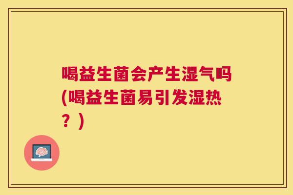 喝益生菌会产生湿气吗(喝益生菌易引发湿热？)