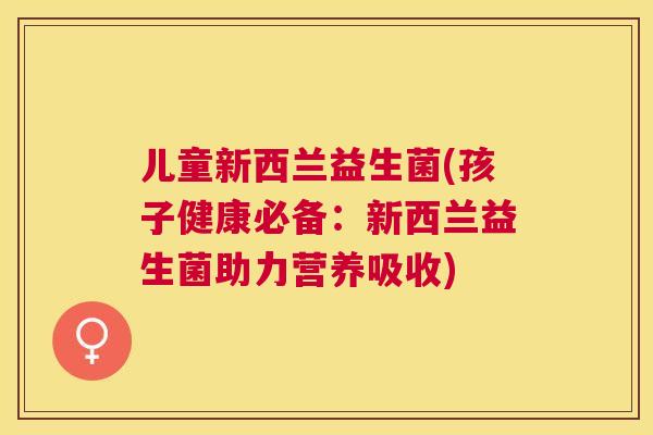 儿童新西兰益生菌(孩子健康必备：新西兰益生菌助力营养吸收)