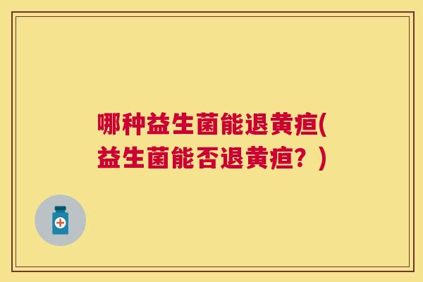 哪种益生菌能退黄疸(益生菌能否退黄疸？)