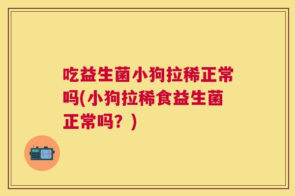吃益生菌小狗拉稀正常吗(小狗拉稀食益生菌正常吗？)