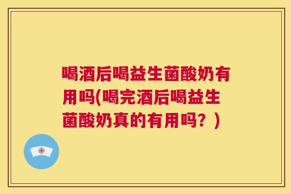 喝酒后喝益生菌酸奶有用吗(喝完酒后喝益生菌酸奶真的有用吗？)