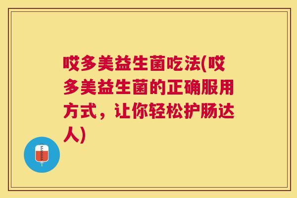 哎多美益生菌吃法(哎多美益生菌的正确服用方式，让你轻松护肠达人)