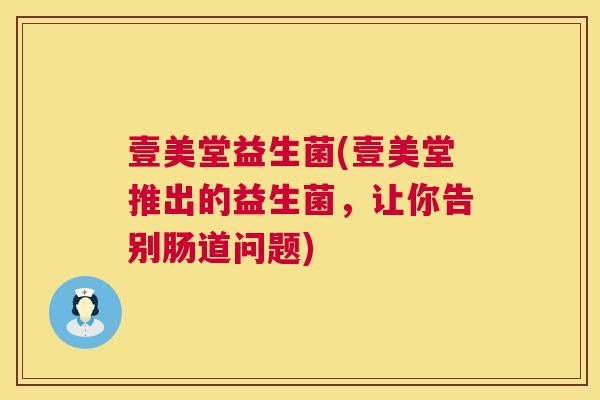 壹美堂益生菌(壹美堂推出的益生菌，让你告别肠道问题)