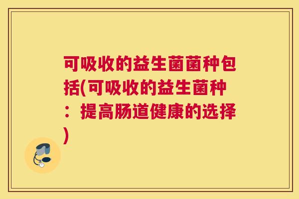 可吸收的益生菌菌种包括(可吸收的益生菌种：提高肠道健康的选择)