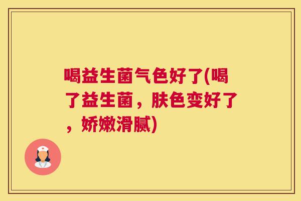 喝益生菌气色好了(喝了益生菌，肤色变好了，娇嫩滑腻)