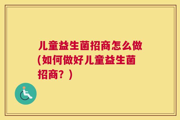 儿童益生菌招商怎么做(如何做好儿童益生菌招商？)