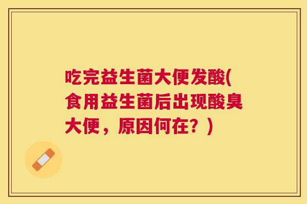 吃完益生菌大便发酸(食用益生菌后出现酸臭大便，原因何在？)
