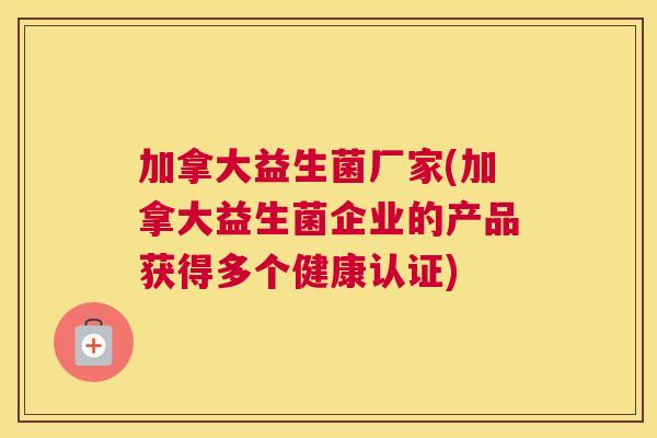 加拿大益生菌厂家(加拿大益生菌企业的产品获得多个健康认证)